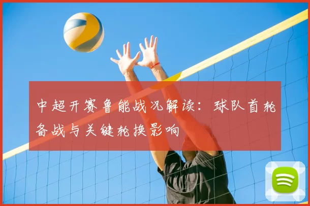 中超开赛鲁能战况解读：球队首轮备战与关键轮换影响