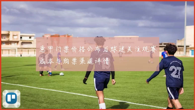 意甲门票价格公布后球迷关注观赛成本与购票渠道详情