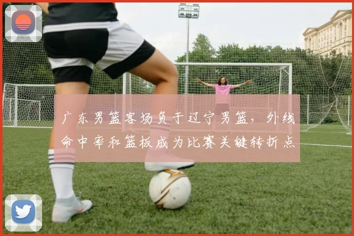 广东男篮客场负于辽宁男篮，外线命中率和篮板成为比赛关键转折点