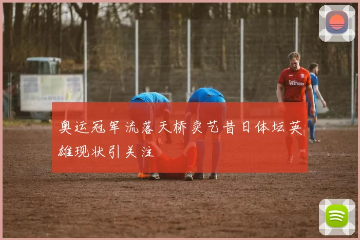 奥运冠军流落天桥卖艺昔日体坛英雄现状引关注