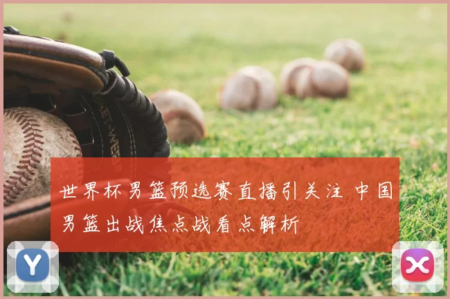 世界杯男篮预选赛直播引关注 中国男篮出战焦点战看点解析