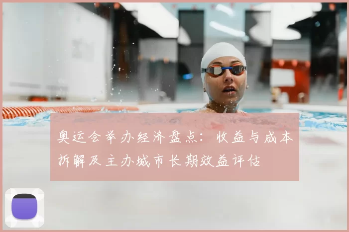 奥运会举办经济盘点：收益与成本拆解及主办城市长期效益评估