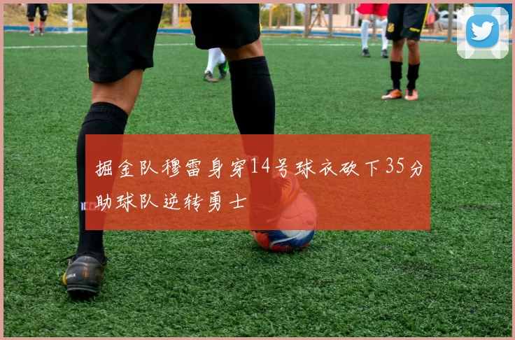 掘金队穆雷身穿14号球衣砍下35分助球队逆转勇士