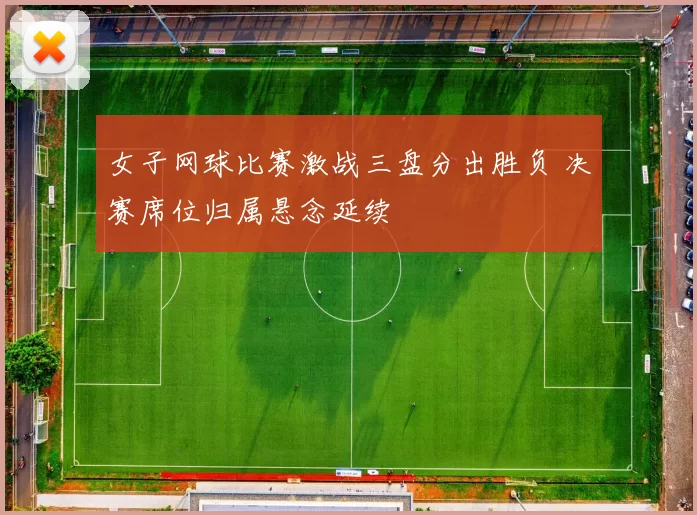 女子网球比赛激战三盘分出胜负 决赛席位归属悬念延续