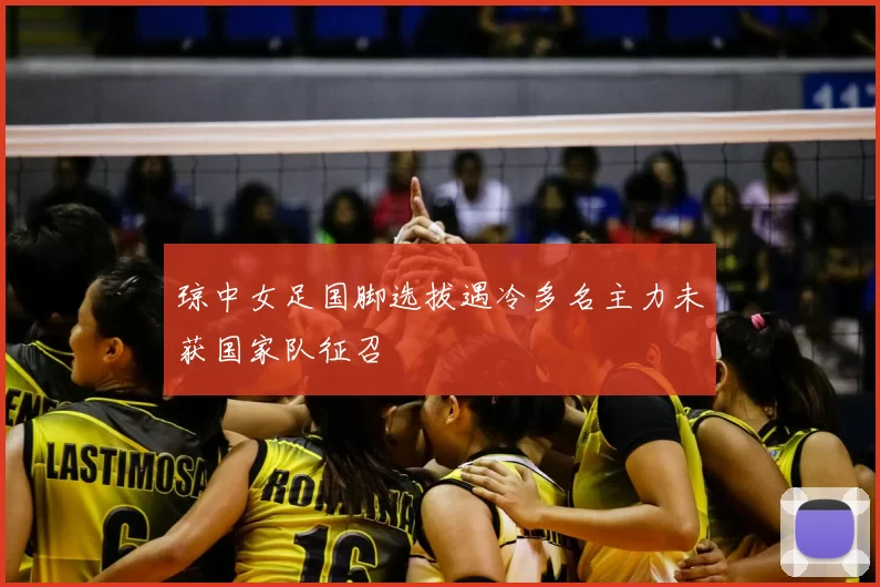 琼中女足国脚选拔遇冷多名主力未获国家队征召