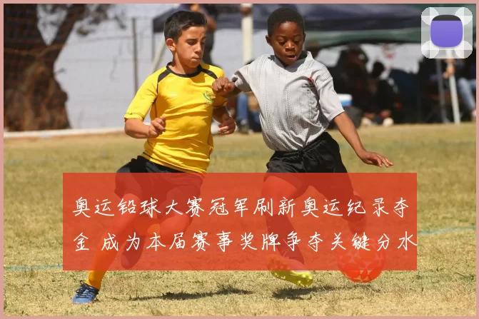 奥运铅球大赛冠军刷新奥运纪录夺金 成为本届赛事奖牌争夺关键分水岭