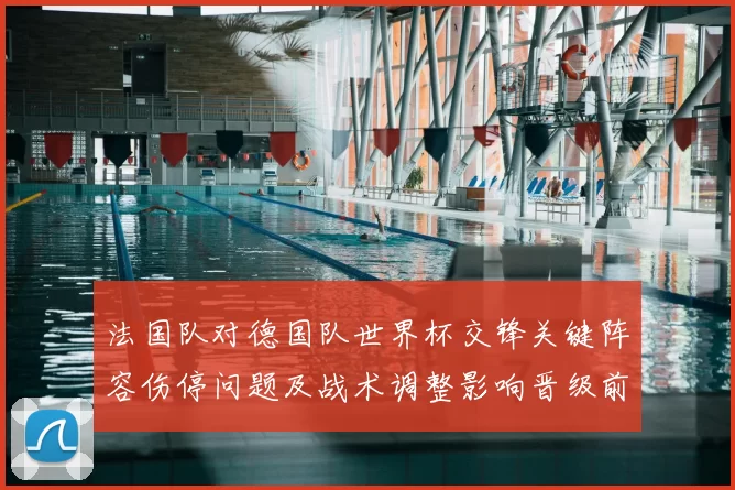 法国队对德国队世界杯交锋关键阵容伤停问题及战术调整影响晋级前景
