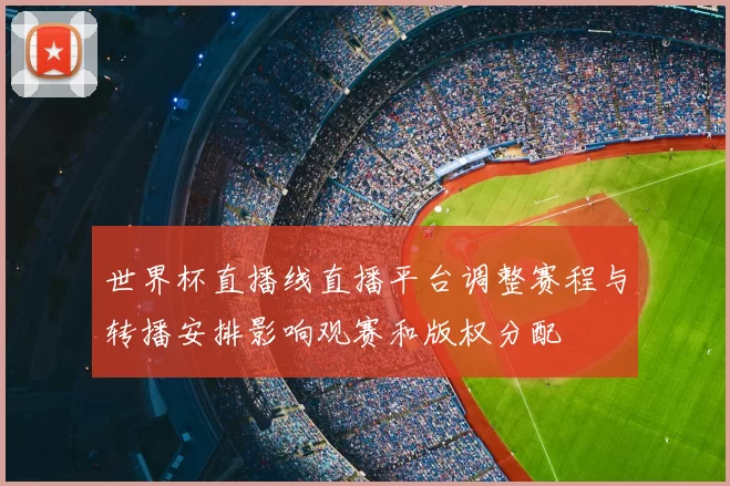 世界杯直播线直播平台调整赛程与转播安排影响观赛和版权分配