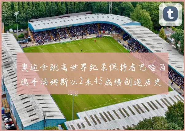 奥运会跳高世界纪录保持者巴哈马选手汤姆斯以2米45成绩创造历史