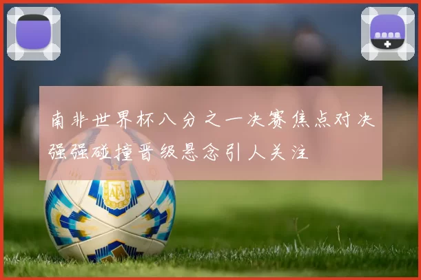 南非世界杯八分之一决赛焦点对决强强碰撞晋级悬念引人关注