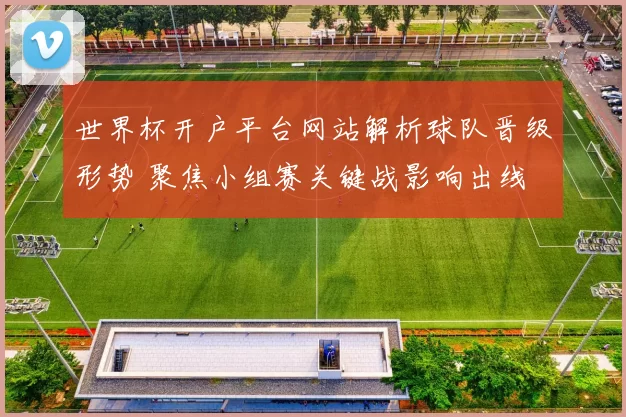 世界杯开户平台网站解析球队晋级形势 聚焦小组赛关键战影响出线