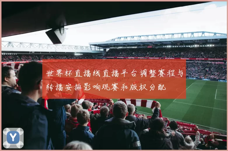 世界杯直播线直播平台调整赛程与转播安排影响观赛和版权分配