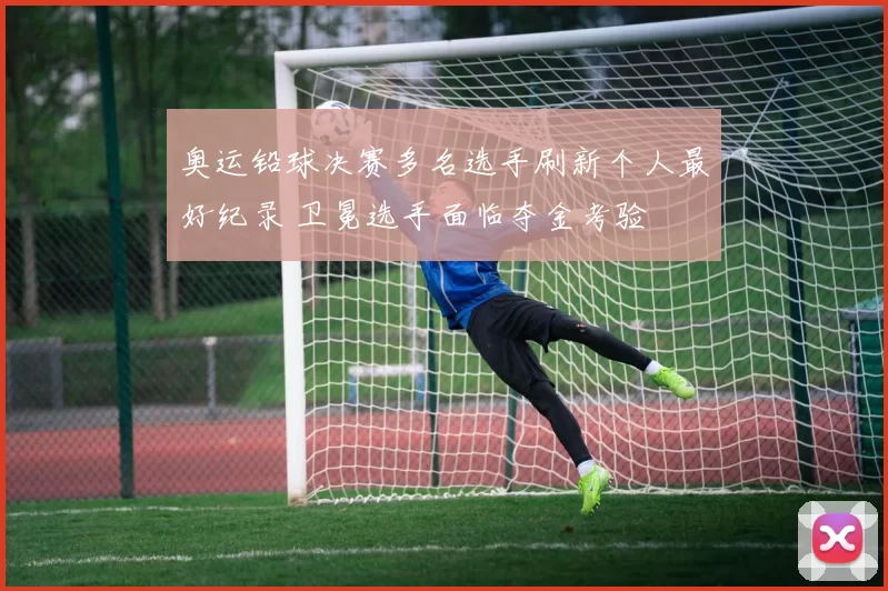 奥运铅球决赛多名选手刷新个人最好纪录 卫冕选手面临夺金考验