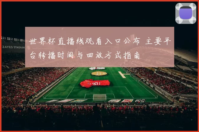 世界杯直播线观看入口公布 主要平台转播时间与回放方式指南